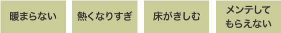 暖まらない、熱くなりすぎ、床がきしむ、メンテしてもらえない