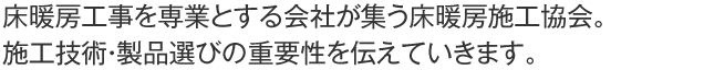 床暖房工事を専業とする会社が集う床暖房施工協会。施工技術・製品選びの重要性を伝えていきます。